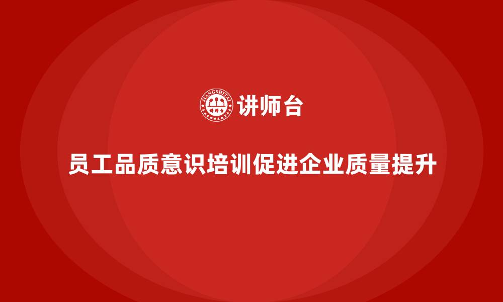 文章员工品质意识培训如何推动企业质量进步的缩略图