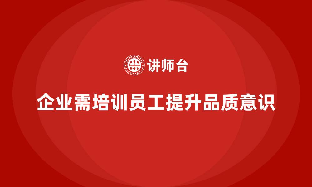 文章企业如何通过员工品质意识培训推动质量文化的缩略图