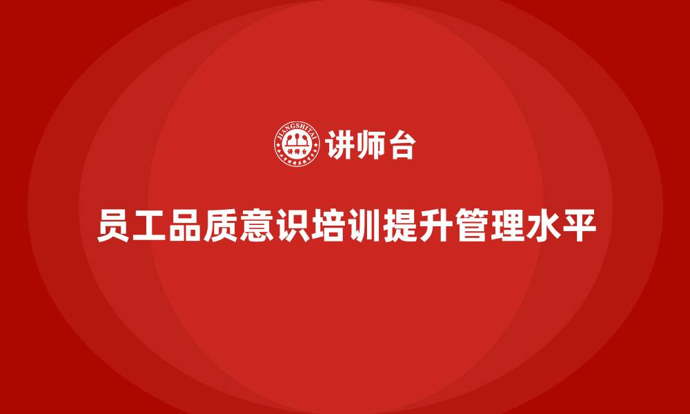 文章员工品质意识培训如何提升企业内部管理水平的缩略图