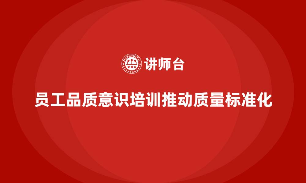 文章如何通过员工品质意识培训推动质量标准化的缩略图