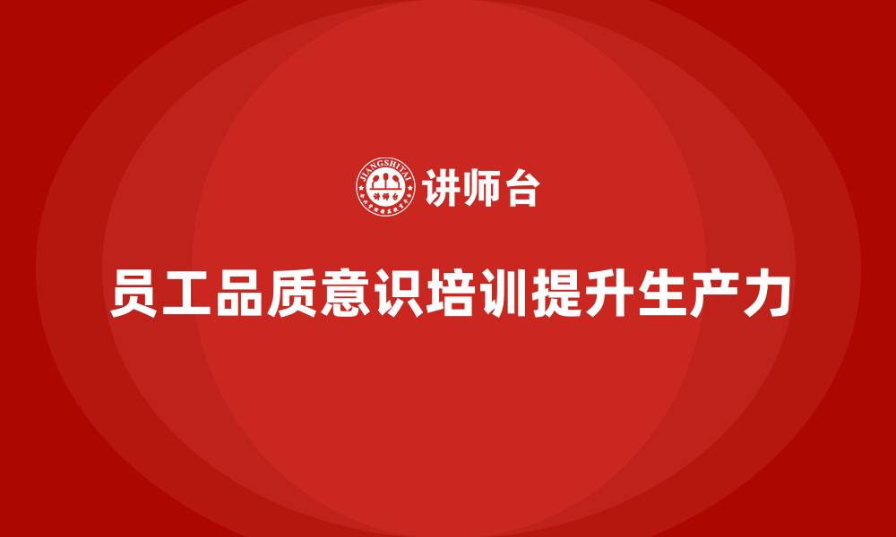 文章员工品质意识培训如何帮助提升生产力的缩略图