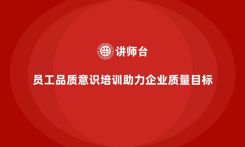 文章员工品质意识培训如何帮助企业实现质量目标的缩略图