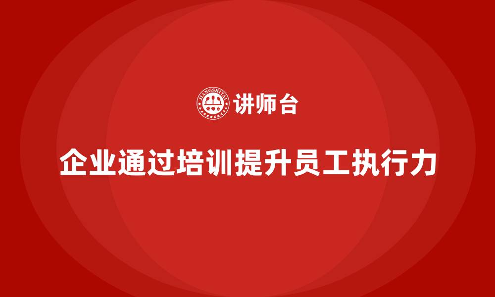 文章企业如何通过员工品质意识培训提升员工执行力的缩略图