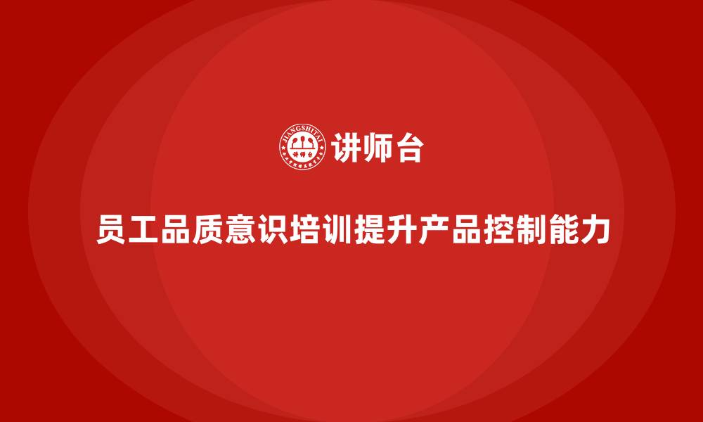 文章企业如何通过员工品质意识培训提升产品控制能力的缩略图