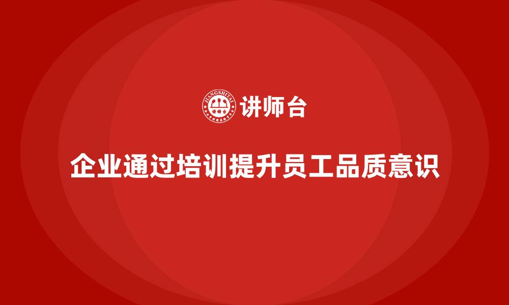 企业通过培训提升员工品质意识