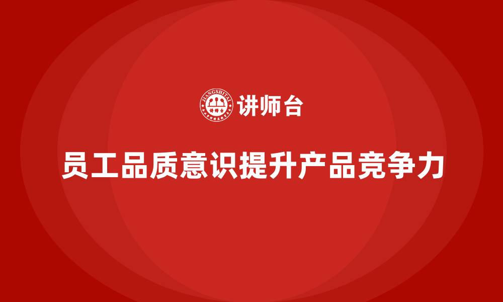 文章企业如何通过员工品质意识培训提升产品竞争力的缩略图