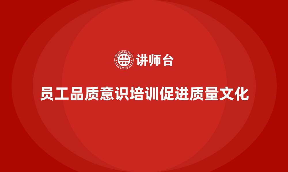 文章员工品质意识培训，推动质量文化在企业中落地的缩略图
