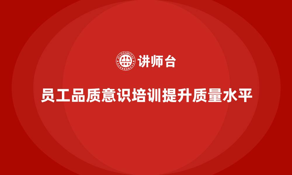 文章企业如何通过员工品质意识培训提升整体质量水平的缩略图