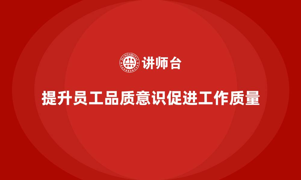 文章企业如何通过员工品质意识培训提升工作质量标准的缩略图