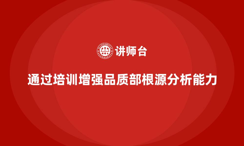 文章如何通过品质部培训加强质量问题的根源分析的缩略图
