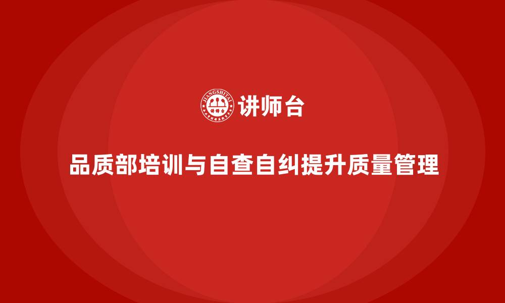 品质部培训与自查自纠提升质量管理