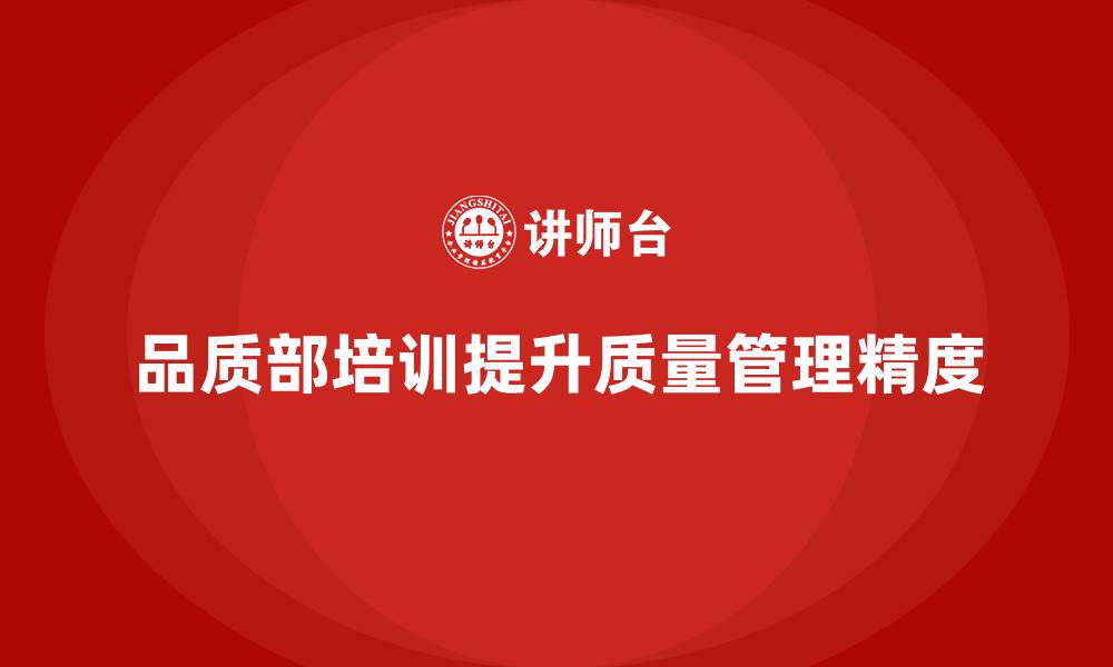 品质部培训提升质量管理精度