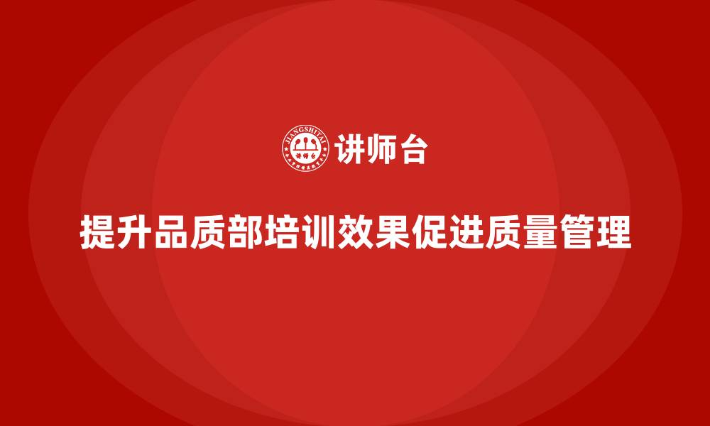 文章提高品质部培训效果，打造企业质量管理新优势的缩略图
