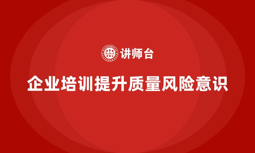 文章企业如何通过品质部培训增强质量风险意识的缩略图