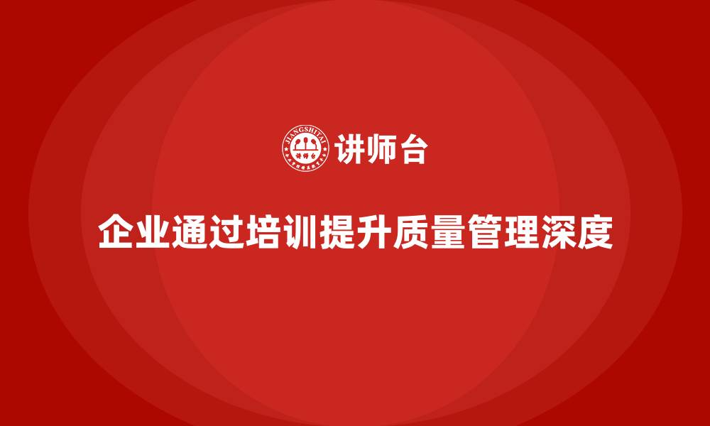 文章企业如何通过品质部培训提升质量管理的深度的缩略图