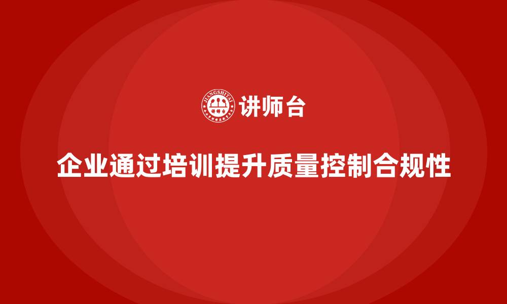 企业通过培训提升质量控制合规性