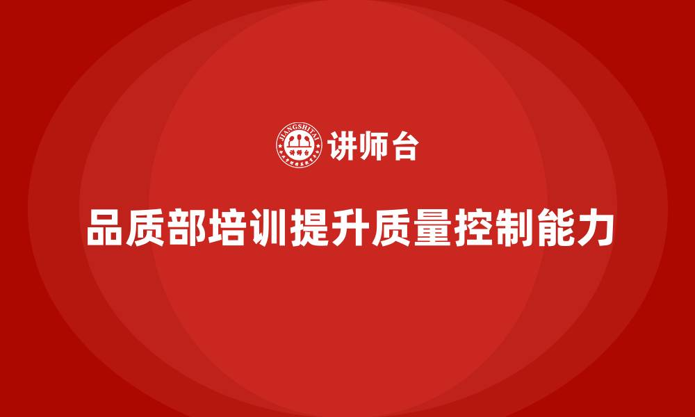 品质部培训提升质量控制能力