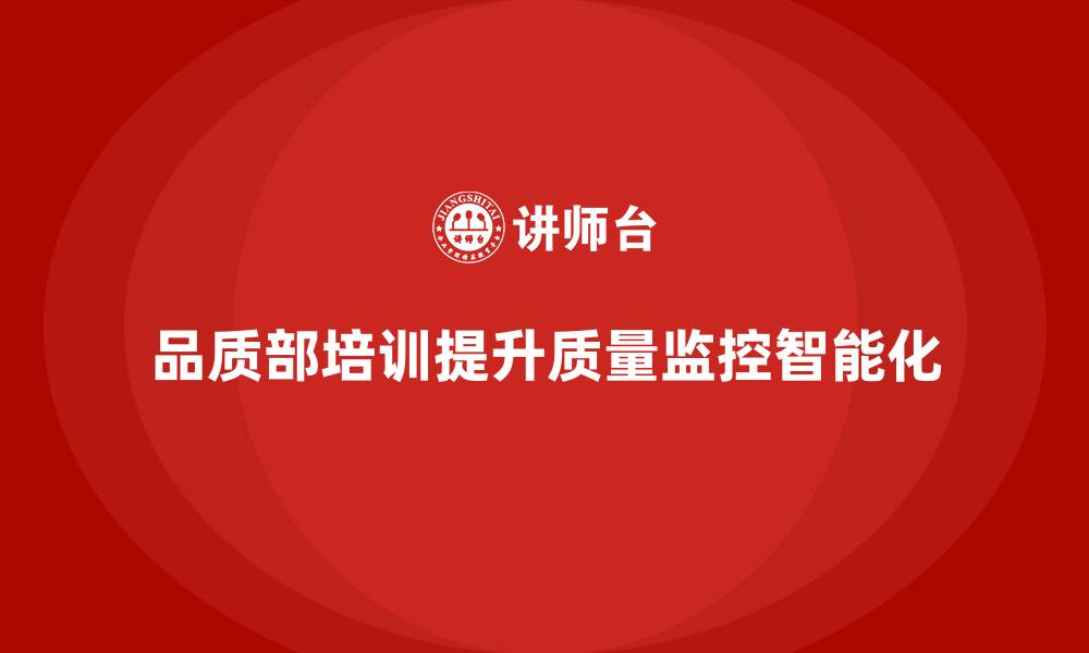 品质部培训提升质量监控智能化