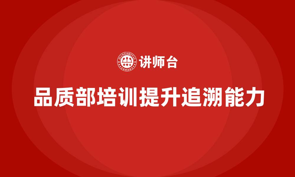 文章品质部培训，提升产品质量的追溯能力的缩略图