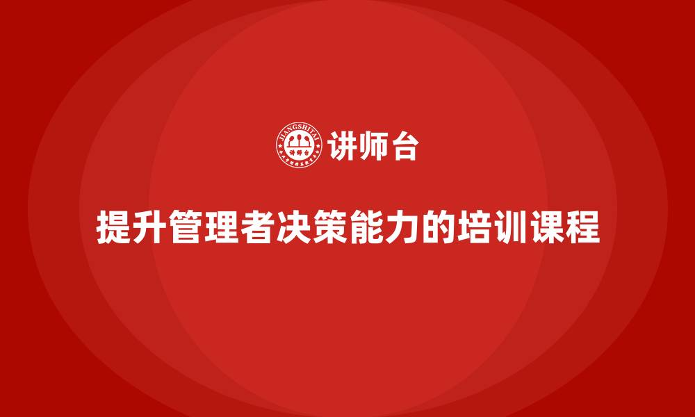 文章企业管理培训课程，提高管理者的决策能力的缩略图
