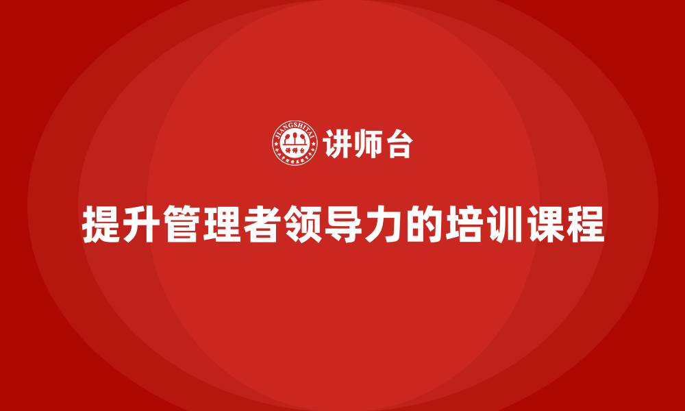 文章企业管理培训课程，提升管理者的领导力的缩略图