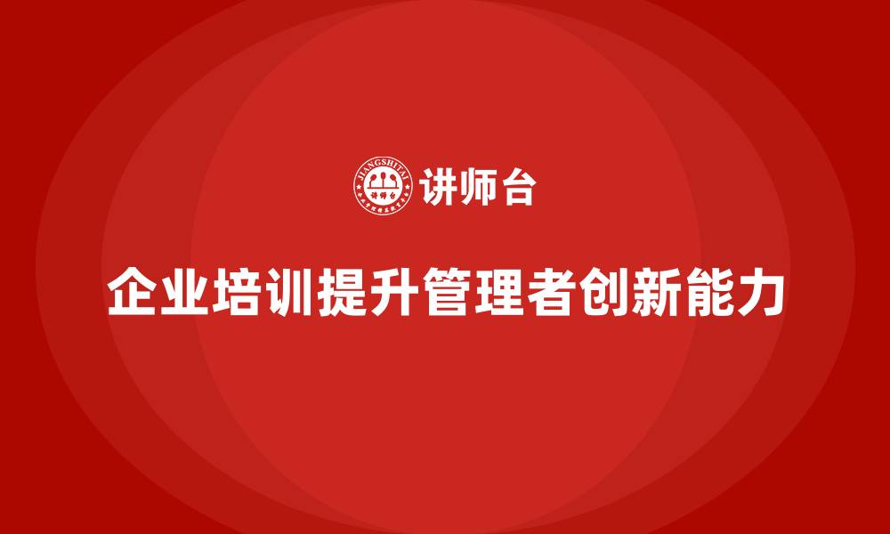 文章企业管理培训课程，提升管理者的创新能力的缩略图