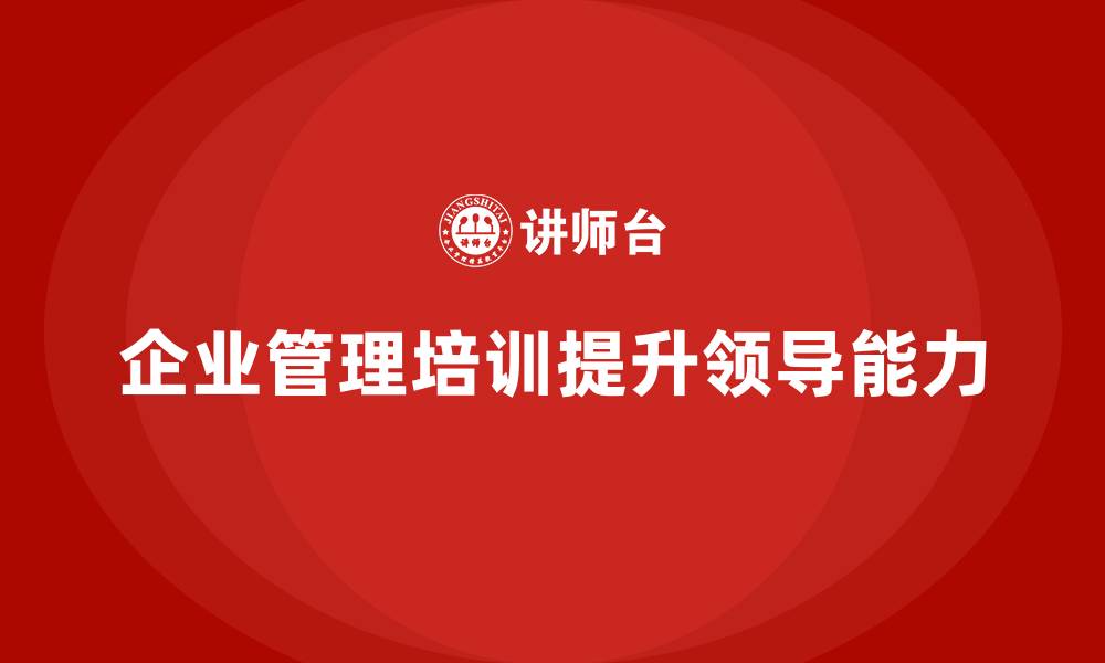 文章企业管理培训课程，帮助企业领导者快速成长的缩略图