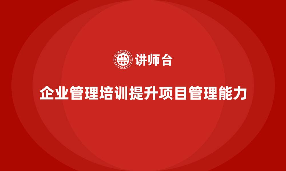文章企业管理培训课程，培养高效的项目管理能力的缩略图