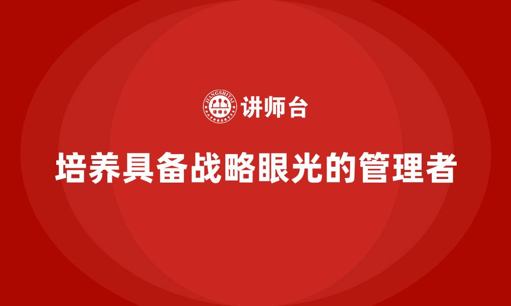 文章企业管理培训课程，培养具备战略眼光的管理者的缩略图