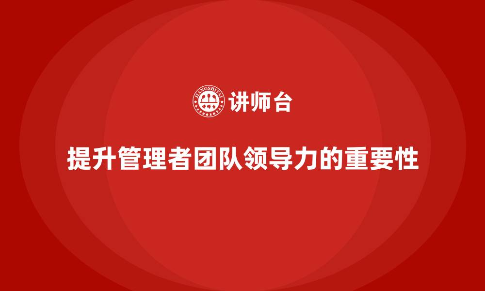 文章企业管理培训课程，提升管理者的团队领导力的缩略图