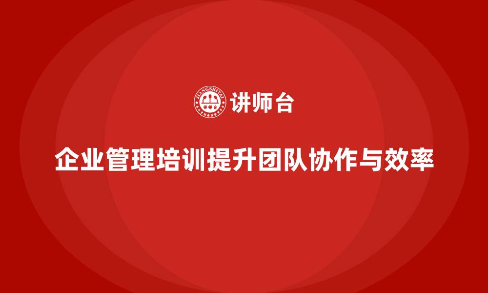 企业管理培训提升团队协作与效率