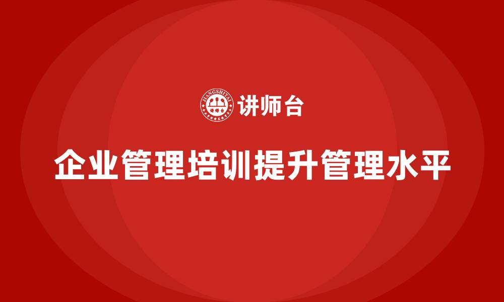 文章企业管理培训课程，推动管理水平的全面提升的缩略图