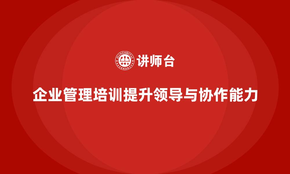 企业管理培训提升领导与协作能力