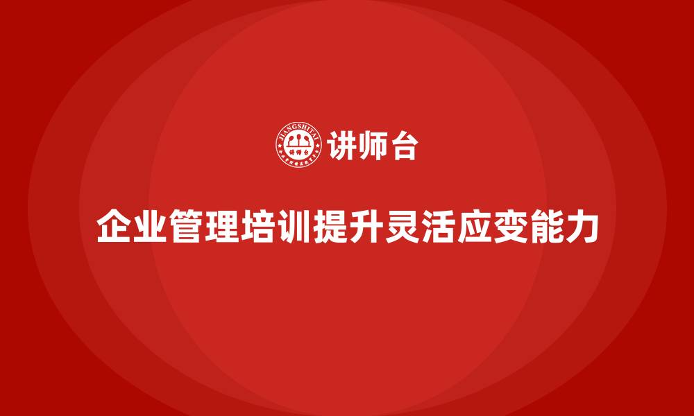 文章企业管理培训课程，帮助企业提高管理的灵活性的缩略图