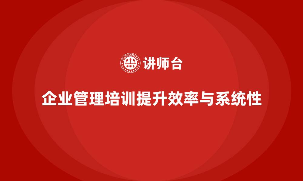 文章企业管理培训课程，提升企业管理的系统性和效率的缩略图