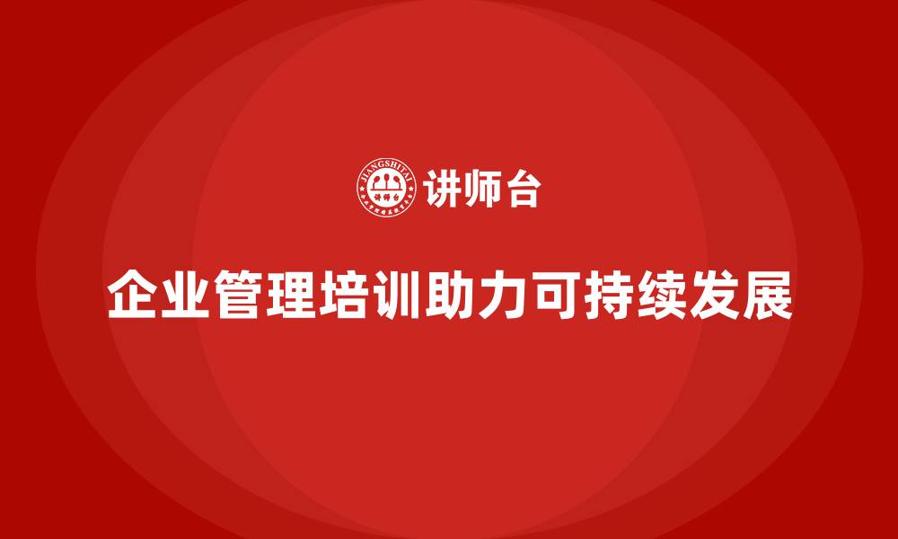 文章企业管理培训课程，帮助企业提高管理的可持续性的缩略图
