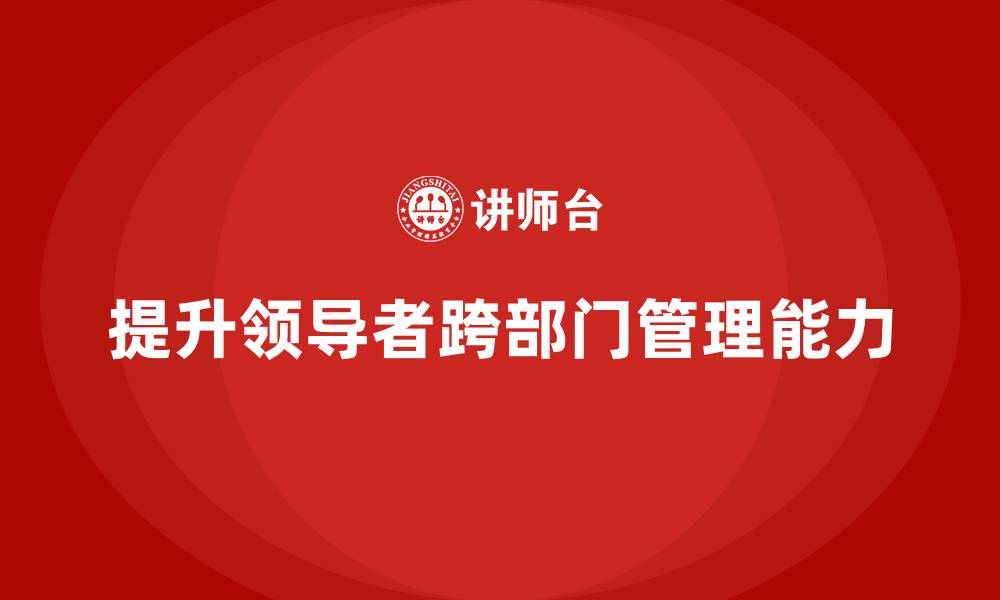 文章企业管理培训课程，提升领导者的跨部门管理能力的缩略图