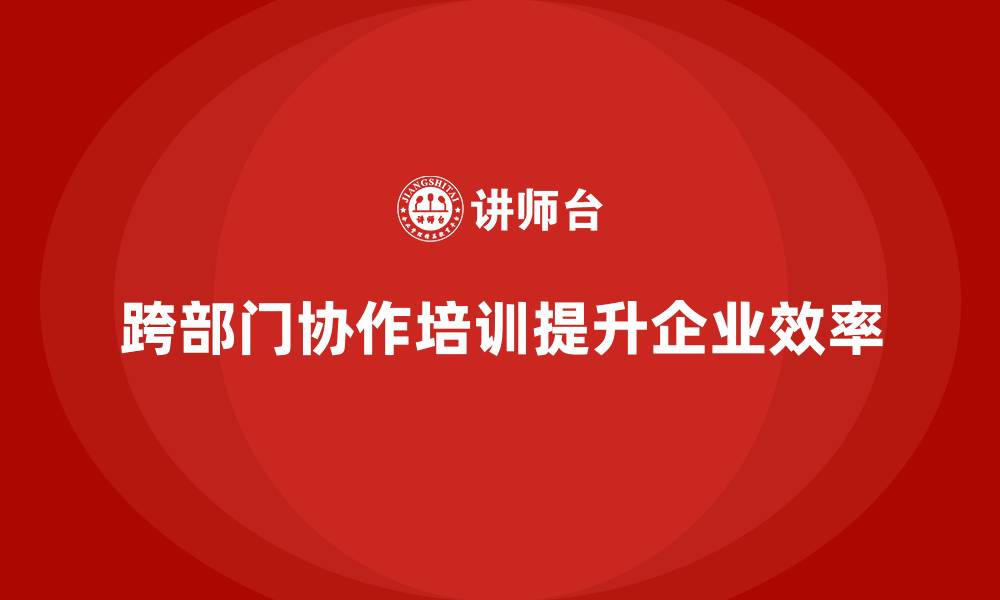 跨部门协作培训提升企业效率
