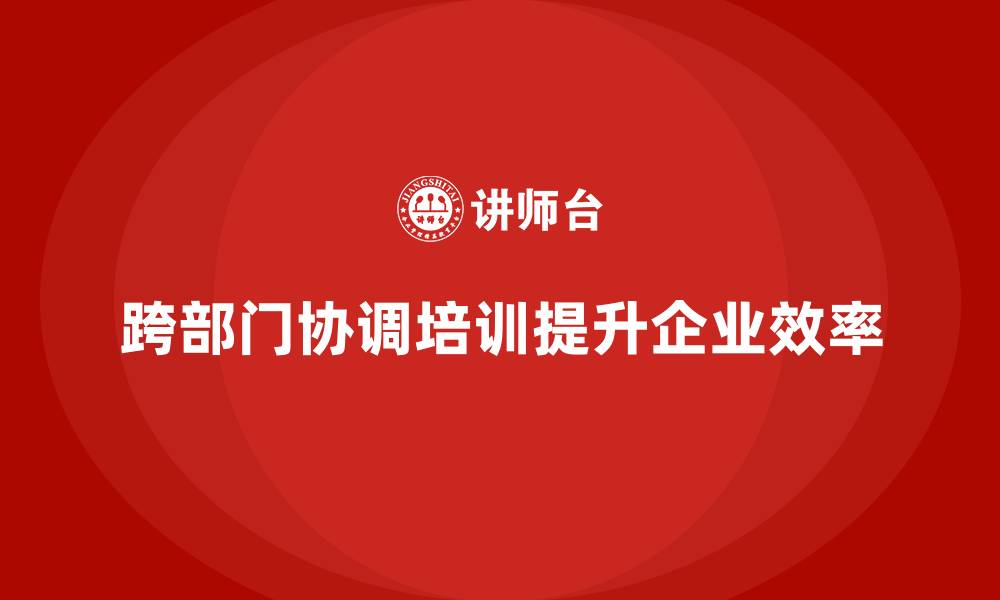文章企业管理培训课程，提升企业跨部门协调的效率的缩略图