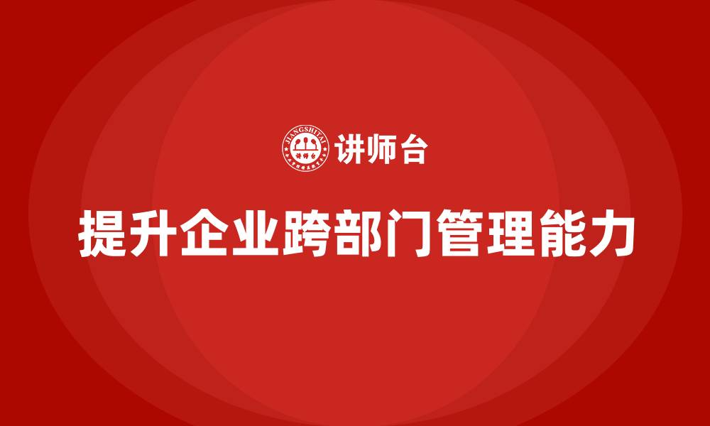 文章企业管理培训课程，提升企业管理者的跨部门管理能力的缩略图
