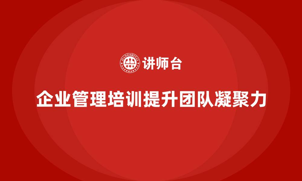 文章企业管理培训课程，帮助企业加强团队的凝聚力的缩略图