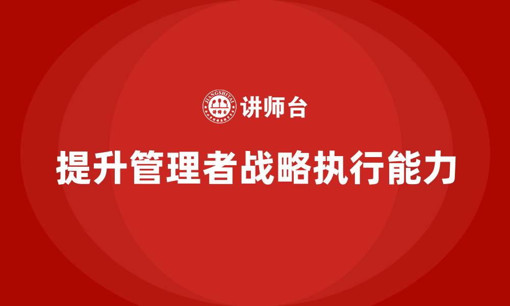 文章企业管理培训课程，帮助管理者提升组织战略执行能力的缩略图