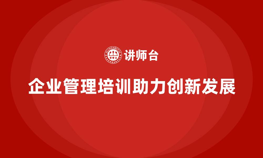 企业管理培训助力创新发展
