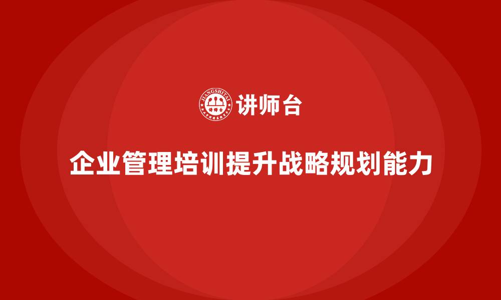文章企业管理培训课程，帮助企业加强战略规划能力的缩略图