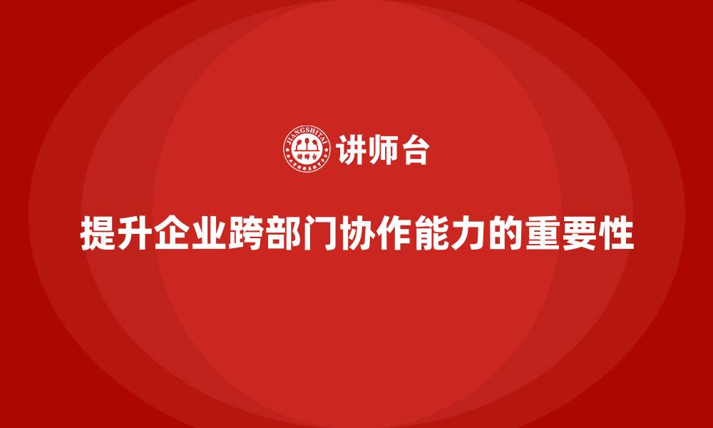 文章企业管理培训课程，帮助企业提升跨部门协作能力的缩略图