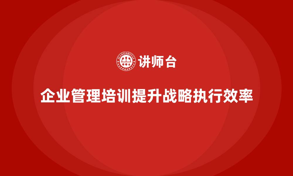 文章企业管理培训课程，提升企业战略执行的效果与效率的缩略图