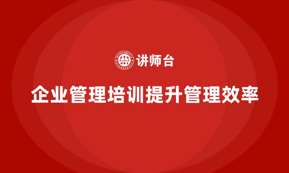 文章企业管理培训课程，帮助企业打造更高效的管理体系的缩略图