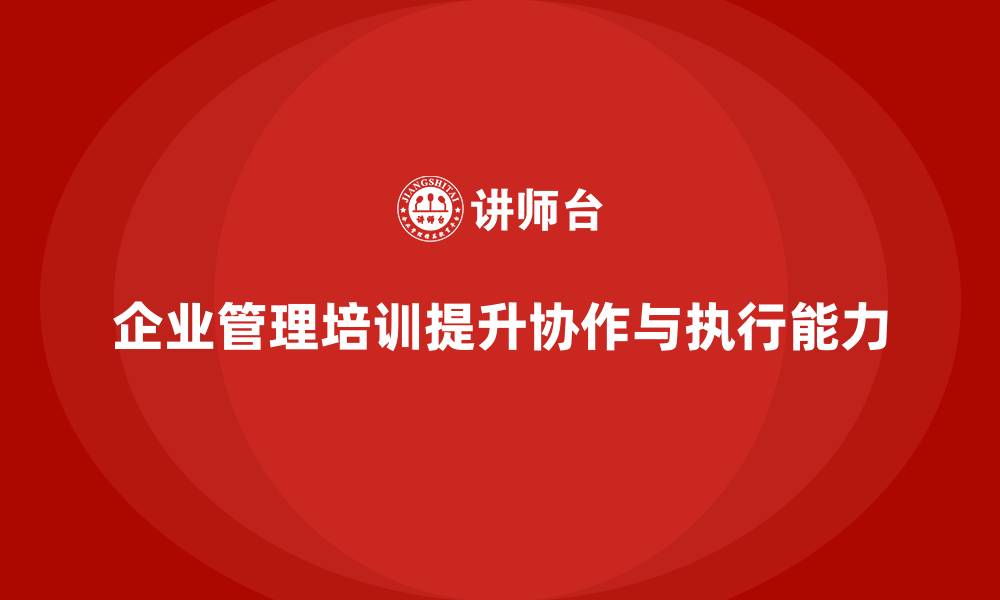 文章企业管理培训课程，提升企业高效协作与执行的能力的缩略图
