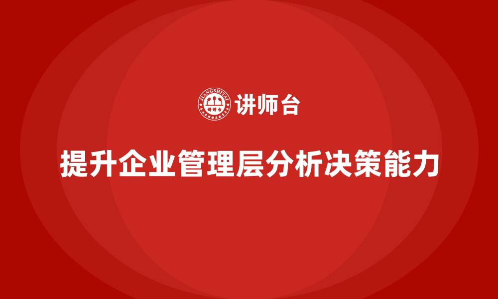 文章企业管理培训课程，提升企业管理层的分析和决策能力的缩略图