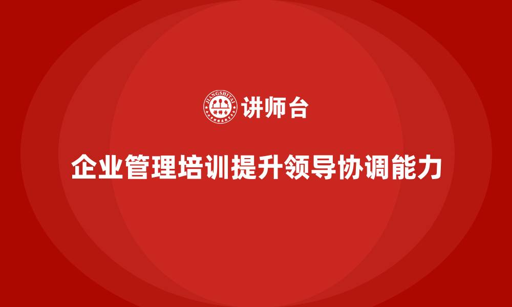 文章企业管理培训课程，提升企业管理层的领导和协调能力的缩略图
